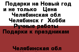 Подарки на Новый год и не только › Цена ­ 400 - Челябинская обл., Челябинск г. Хобби. Ручные работы » Подарки к праздникам   . Челябинская обл.,Челябинск г.